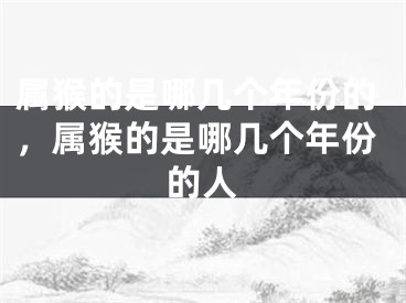 属猴的是哪几个年份的，属猴的是哪几个年份的人