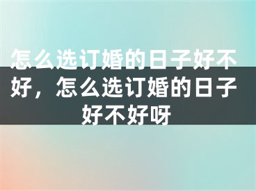 怎么选订婚的日子好不好，怎么选订婚的日子好不好呀