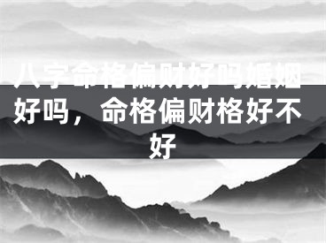 八字命格偏财好吗婚姻好吗，命格偏财格好不好