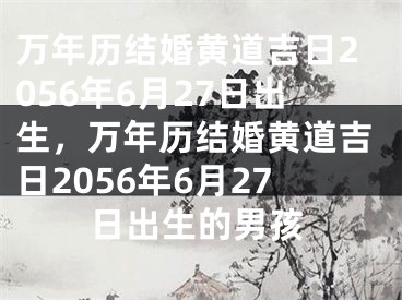 万年历结婚黄道吉日2056年6月27日出生，万年历结婚黄道吉日2056年6月27日出生的男孩