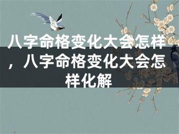 八字命格变化大会怎样，八字命格变化大会怎样化解