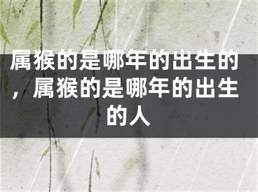 属猴的是哪年的出生的，属猴的是哪年的出生的人
