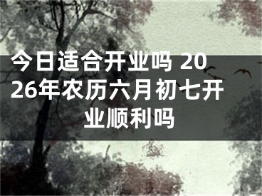 今日适合开业吗 2026年农历六月初七开业顺利吗