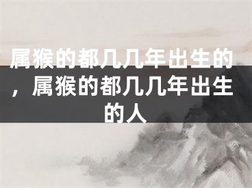 属猴的都几几年出生的，属猴的都几几年出生的人