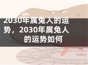 2030年属兔人的运势，2030年属兔人的运势如何