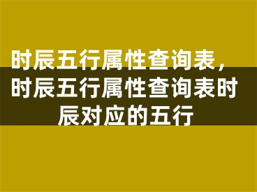 时辰五行属性查询表，时辰五行属性查询表时辰对应的五行