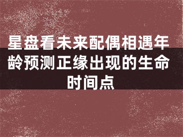星盘看未来配偶相遇年龄预测正缘出现的生命时间点
