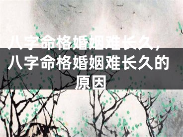 八字命格婚姻难长久，八字命格婚姻难长久的原因