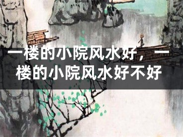 一楼的小院风水好，一楼的小院风水好不好