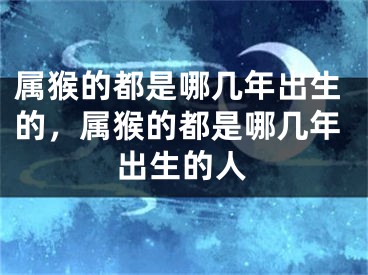 属猴的都是哪几年出生的，属猴的都是哪几年出生的人