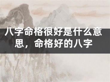 八字命格很好是什么意思，命格好的八字