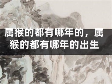 属猴的都有哪年的，属猴的都有哪年的出生