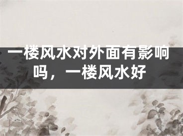 一楼风水对外面有影响吗，一楼风水好