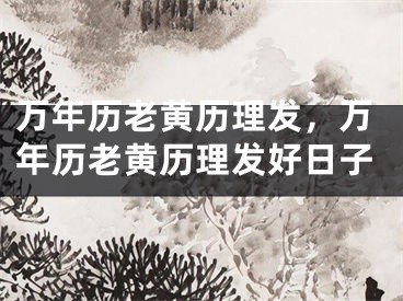 万年历老黄历理发，万年历老黄历理发好日子