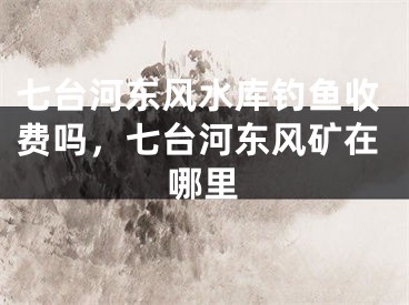 七台河东风水库钓鱼收费吗，七台河东风矿在哪里