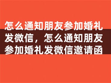 怎么通知朋友参加婚礼发微信，怎么通知朋友参加婚礼发微信邀请函