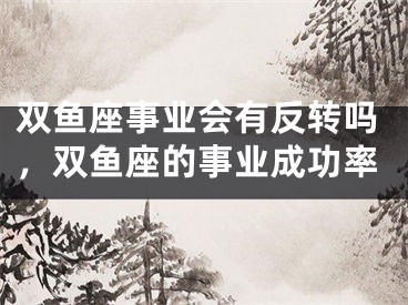 双鱼座事业会有反转吗，双鱼座的事业成功率
