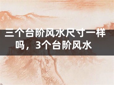 三个台阶风水尺寸一样吗，3个台阶风水