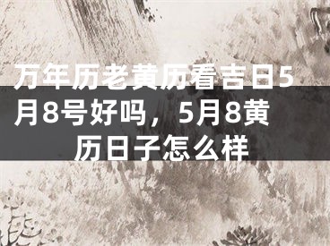 万年历老黄历看吉日5月8号好吗，5月8黄历日子怎么样