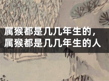 属猴都是几几年生的，属猴都是几几年生的人