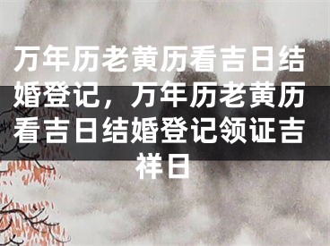 万年历老黄历看吉日结婚登记，万年历老黄历看吉日结婚登记领证吉祥日