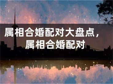 属相合婚配对大盘点，属相合婚配对