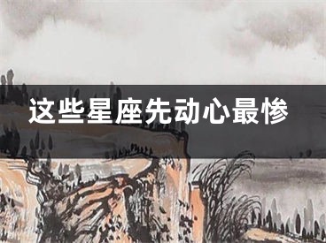 这些星座先动心最惨