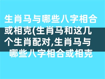 生肖马与哪些八字相合或相克(生肖马和这几个生肖配对,生肖马与哪些八字相合或相克