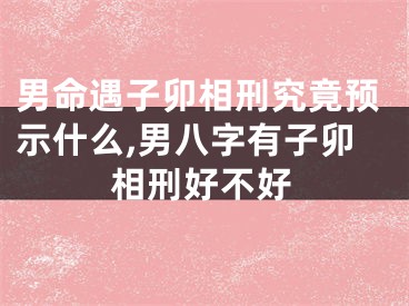 男命遇子卯相刑究竟预示什么,男八字有子卯相刑好不好