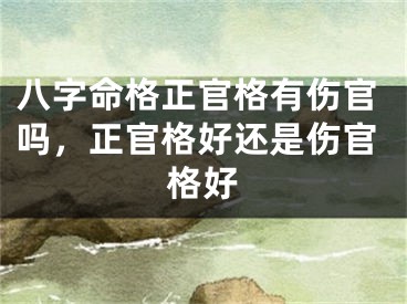 八字命格正官格有伤官吗，正官格好还是伤官格好