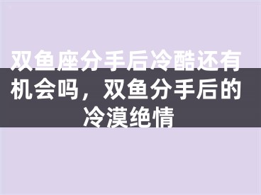 双鱼座分手后冷酷还有机会吗，双鱼分手后的冷漠绝情