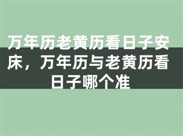 万年历老黄历看日子安床，万年历与老黄历看日子哪个准