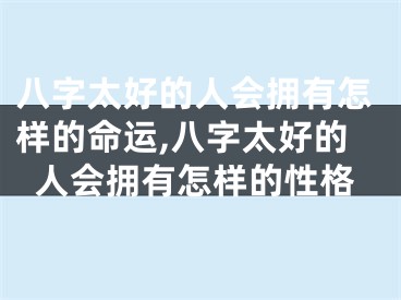 八字太好的人会拥有怎样的命运,八字太好的人会拥有怎样的性格