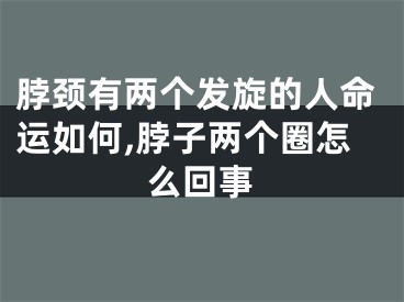 脖颈有两个发旋的人命运如何,脖子两个圈怎么回事
