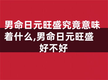 男命日元旺盛究竟意味着什么,男命日元旺盛好不好