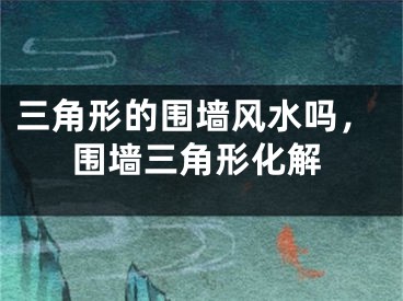 三角形的围墙风水吗，围墙三角形化解