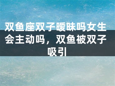 双鱼座双子暧昧吗女生会主动吗，双鱼被双子吸引