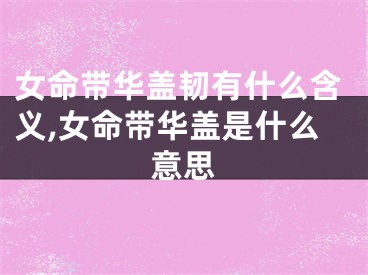 女命带华盖韧有什么含义,女命带华盖是什么意思