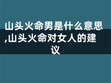 山头火命男是什么意思,山头火命对女人的建议