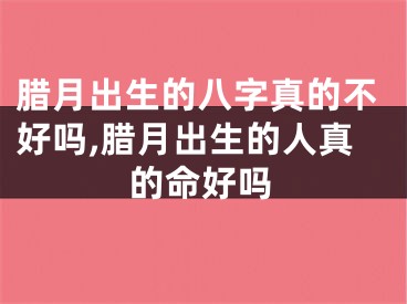 腊月出生的八字真的不好吗,腊月出生的人真的命好吗