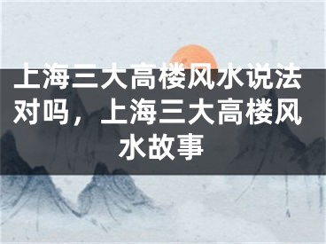 上海三大高楼风水说法对吗，上海三大高楼风水故事