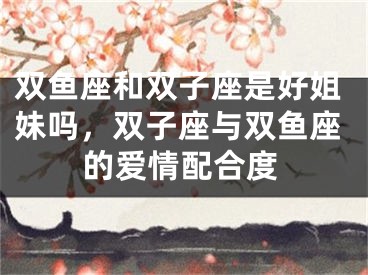 双鱼座和双子座是好姐妹吗，双子座与双鱼座的爱情配合度
