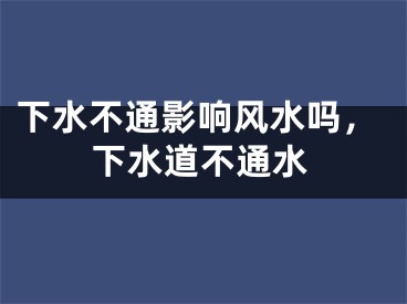 下水不通影响风水吗，下水道不通水