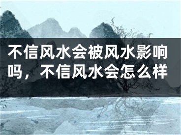 不信风水会被风水影响吗，不信风水会怎么样
