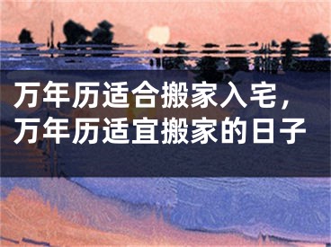万年历适合搬家入宅，万年历适宜搬家的日子