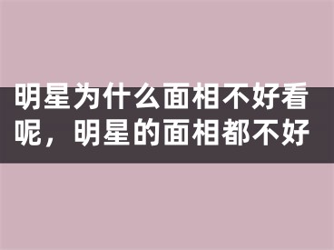 明星为什么面相不好看呢，明星的面相都不好