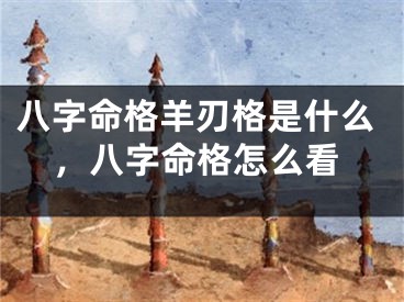 八字命格羊刃格是什么，八字命格怎么看