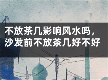 不放茶几影响风水吗，沙发前不放茶几好不好