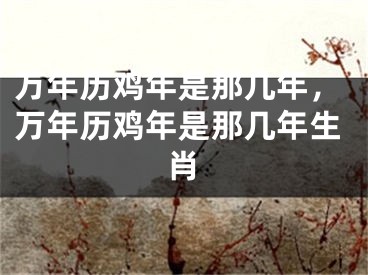万年历鸡年是那几年，万年历鸡年是那几年生肖