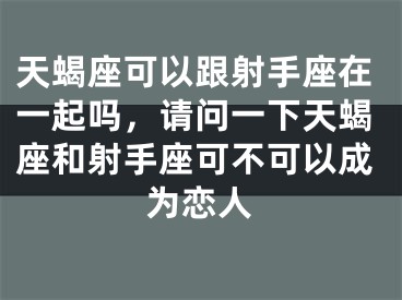 天蝎座可以跟射手座在一起吗,请问一下天蝎座和射手座可不可以成为恋人